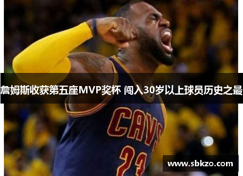 詹姆斯收获第五座MVP奖杯 闯入30岁以上球员历史之最